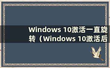 Windows 10激活一直旋转（Windows 10激活后停止并重新启动）